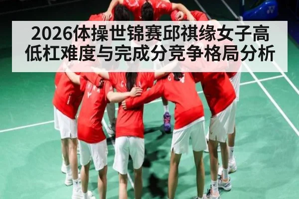 2026体操世锦赛邱祺缘女子高低杠难度与完成分竞争格局分析
